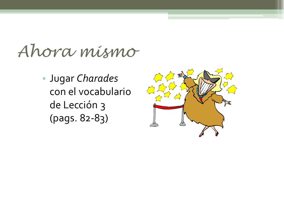 Ahora mismo Jugar Charades con el vocabulario de Lección 3 (pags )