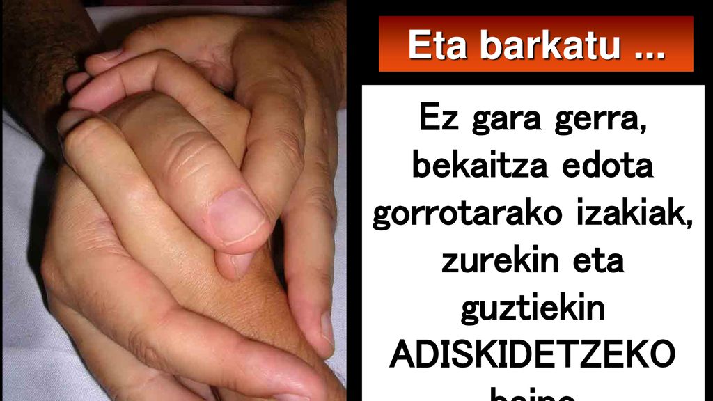 Eta barkatu ... Ez gara gerra, bekaitza edota gorrotarako izakiak, zurekin eta guztiekin ADISKIDETZEKO.