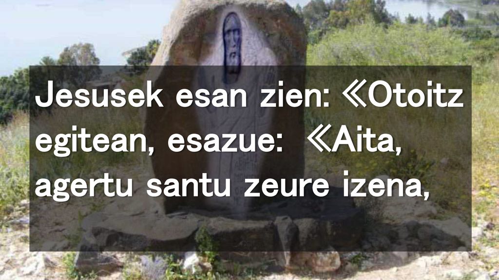 Jesusek esan zien: «Otoitz egitean, esazue: «Aita, agertu santu zeure izena,