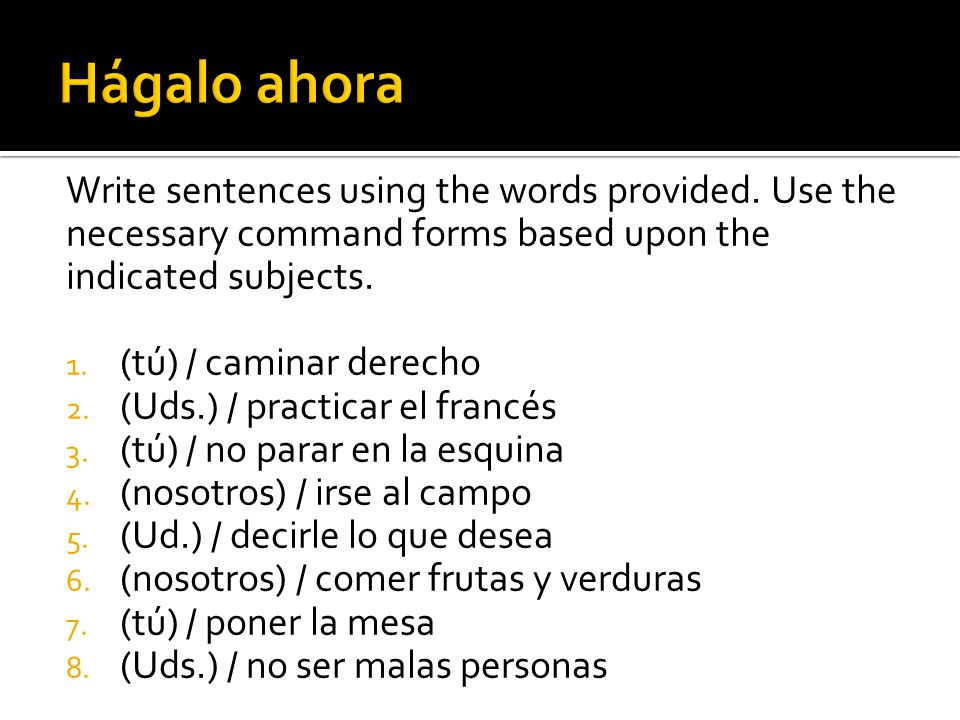 Hágalo ahora Write sentences using the words provided. Use the necessary command forms based upon the indicated subjects.