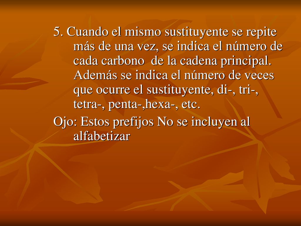 5. Cuando el mismo sustituyente se repite más de una vez, se indica el número de cada carbono de la cadena principal. Además se indica el número de veces que ocurre el sustituyente, di-, tri-, tetra-, penta-,hexa-, etc.