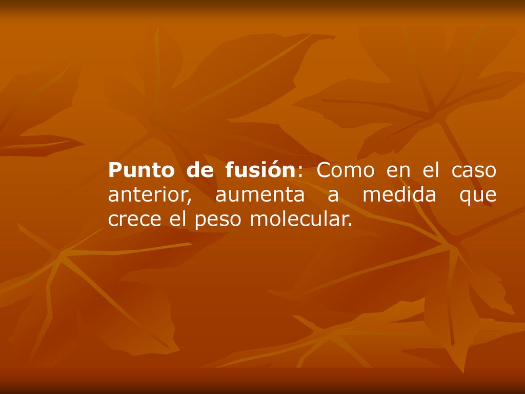 Punto de fusión: Como en el caso anterior, aumenta a medida que crece el peso molecular.