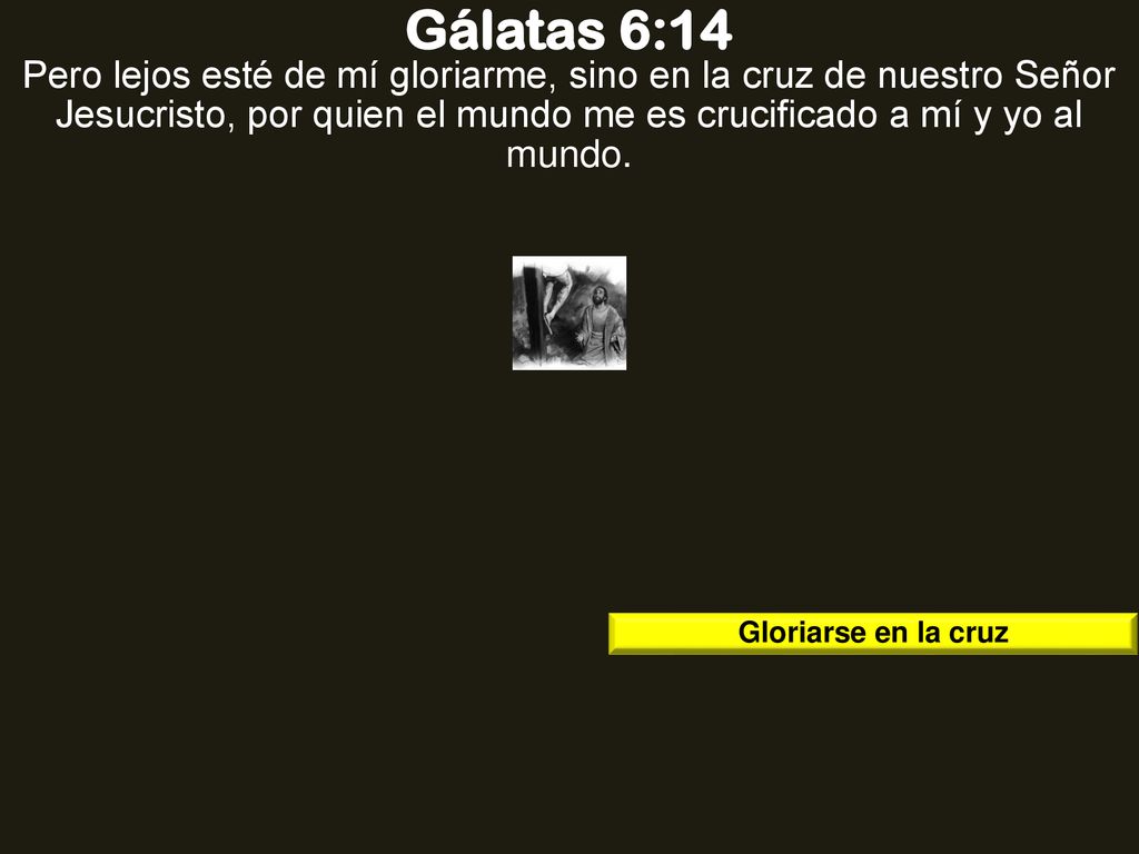 Gálatas 6:14 Pero lejos esté de mí gloriarme, sino en la cruz de nuestro Señor Jesucristo, por quien el mundo me es crucificado a mí y yo al mundo.