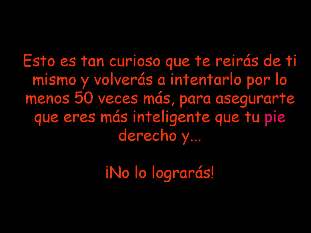 Esto es tan curioso que te reirás de ti mismo y volverás a intentarlo por lo menos 50 veces más, para asegurarte que eres más inteligente que tu pie derecho y...