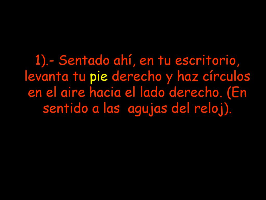 1).- Sentado ahí, en tu escritorio, levanta tu pie derecho y haz círculos en el aire hacia el lado derecho.