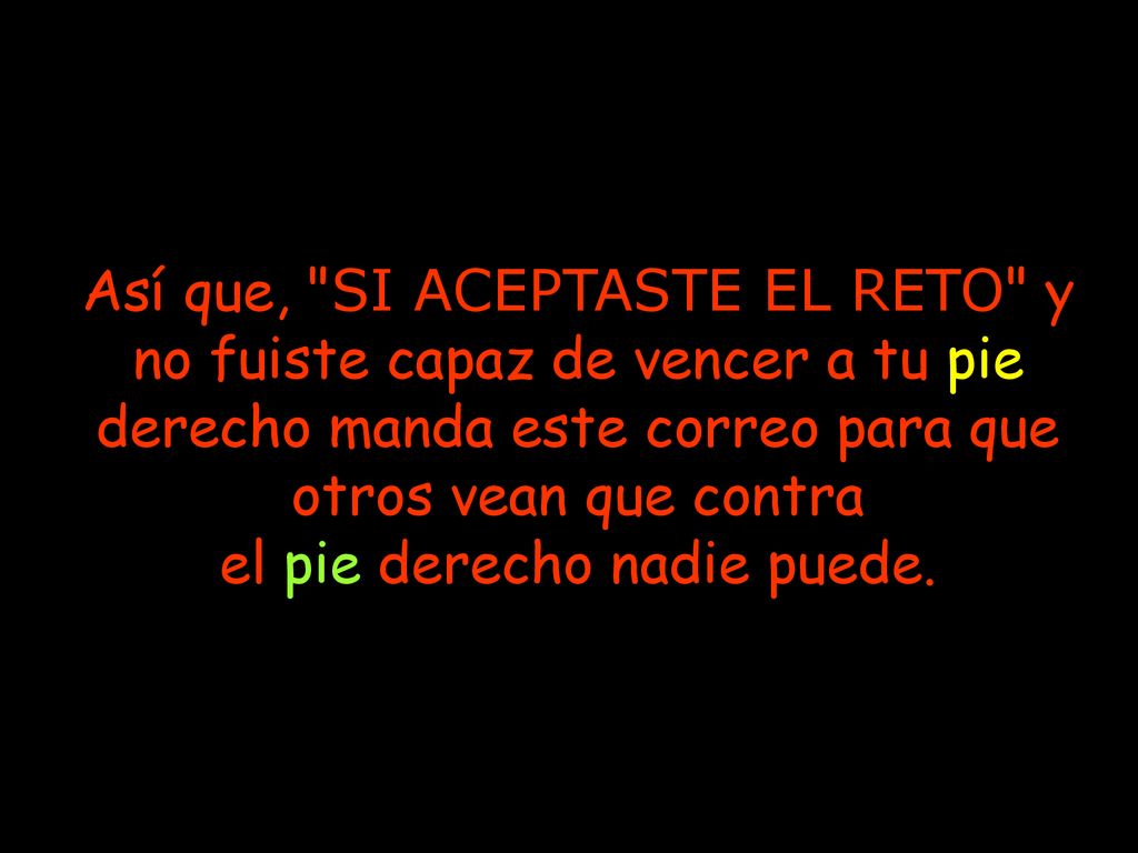 Así que, SI ACEPTASTE EL RETO y no fuiste capaz de vencer a tu pie derecho manda este correo para que otros vean que contra el pie derecho nadie puede.