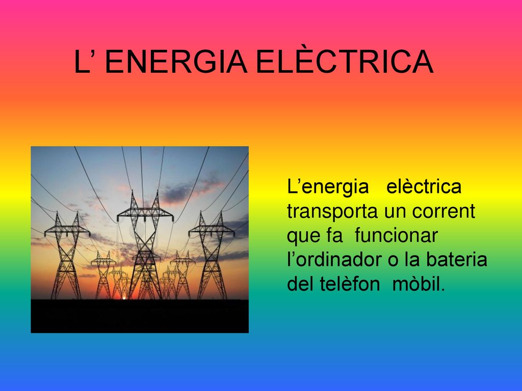 L’ ENERGIA ELÈCTRICA L’energia elèctrica transporta un corrent que fa funcionar l’ordinador o la bateria del telèfon mòbil.