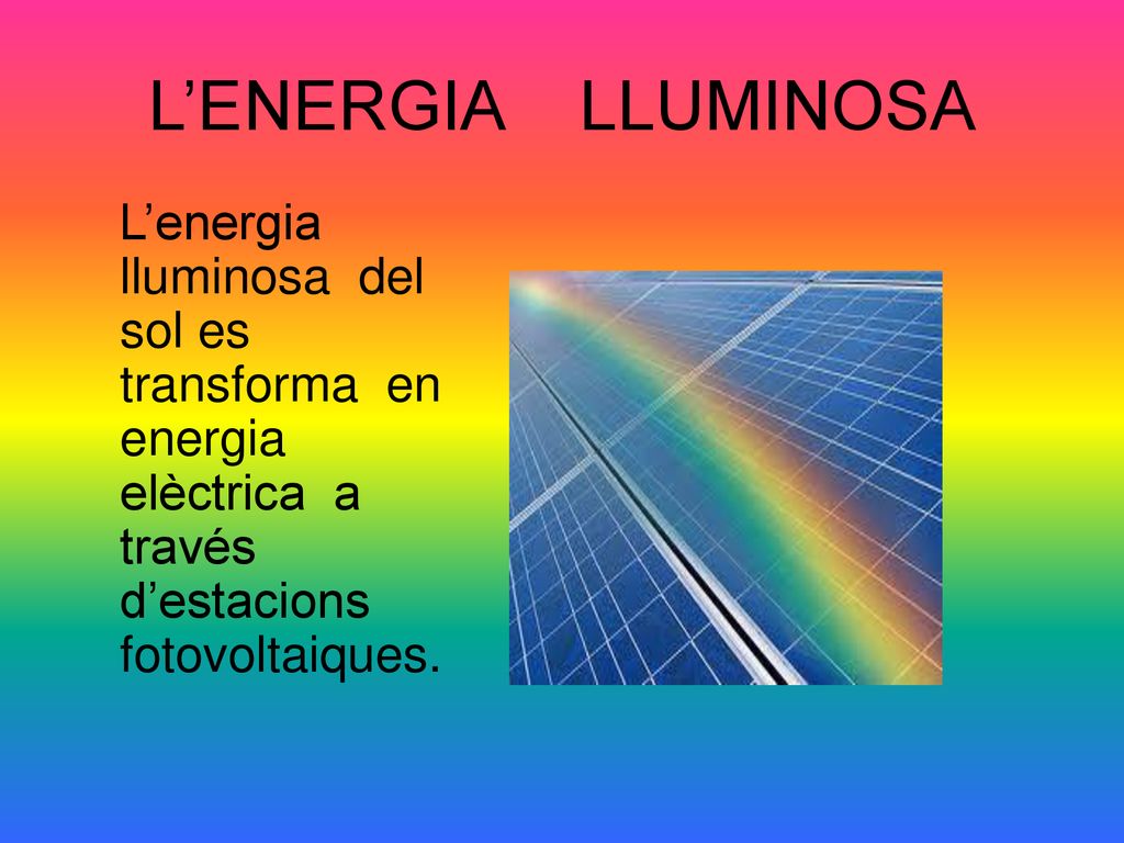 L’ENERGIA LLUMINOSA L’energia lluminosa del sol es transforma en energia elèctrica a través d’estacions fotovoltaiques.
