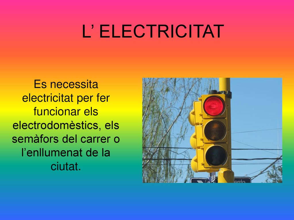L’ ELECTRICITAT Es necessita electricitat per fer funcionar els electrodomèstics, els semàfors del carrer o l’enllumenat de la ciutat.