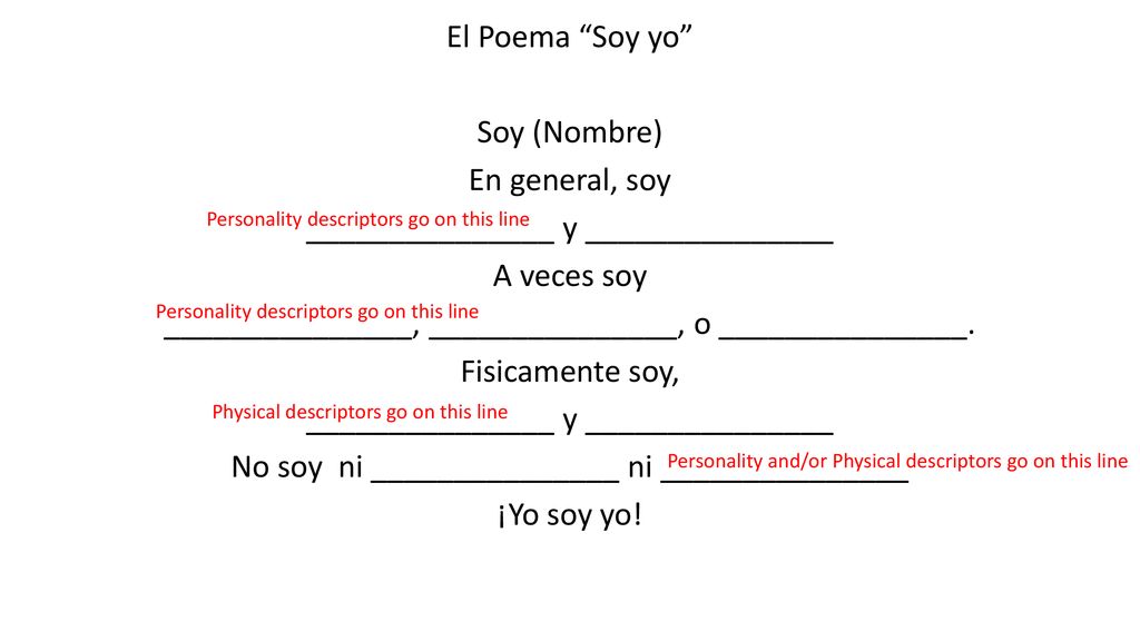 El Poema Soy yo Soy (Nombre) En general, soy _______________ y _______________ A veces soy _______________, _______________, o _______________. Fisicamente soy, No soy ni _______________ ni _______________ ¡Yo soy yo!