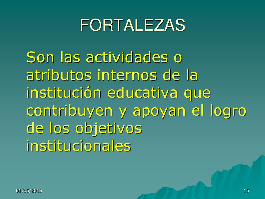 FORTALEZAS Son las actividades o atributos internos de la institución educativa que contribuyen y apoyan el logro de los objetivos institucionales.