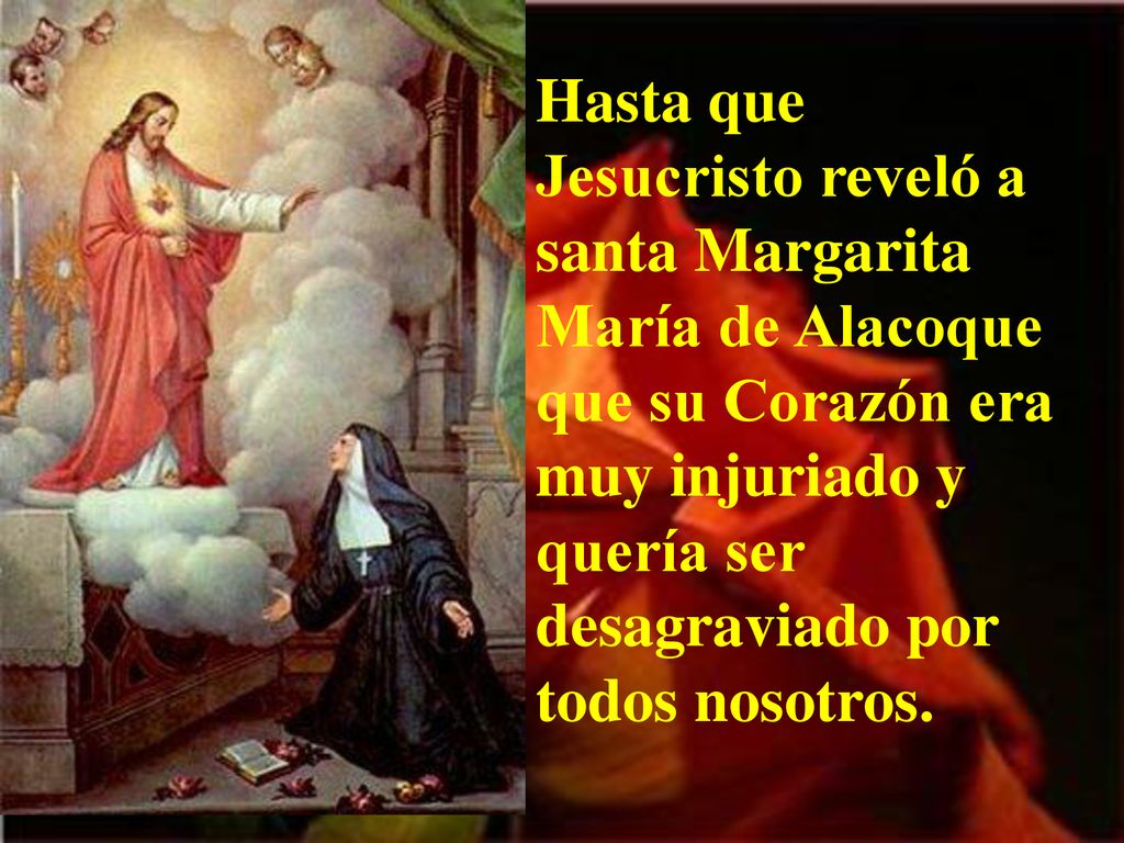 Hasta que Jesucristo reveló a santa Margarita María de Alacoque que su Corazón era muy injuriado y quería ser desagraviado por todos nosotros.
