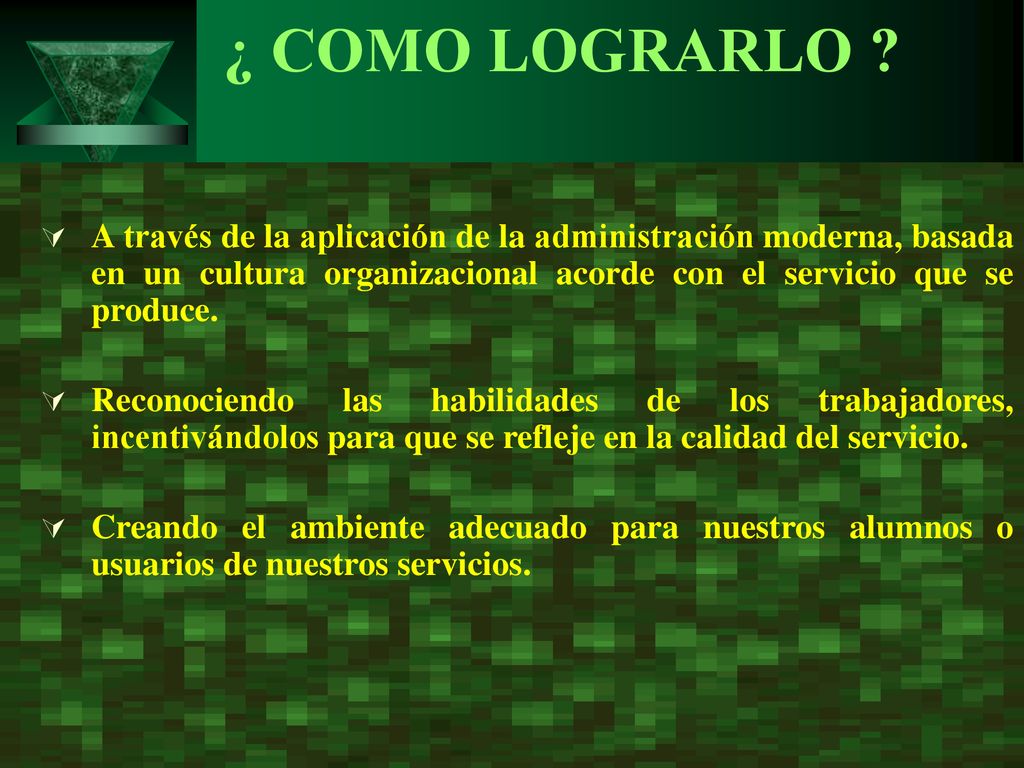 ¿ COMO LOGRARLO A través de la aplicación de la administración moderna, basada en un cultura organizacional acorde con el servicio que se produce.