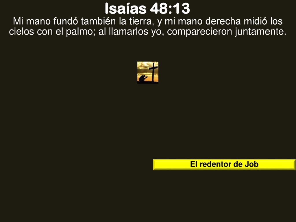 Isaías 48:13 Mi mano fundó también la tierra, y mi mano derecha midió los cielos con el palmo; al llamarlos yo, comparecieron juntamente.