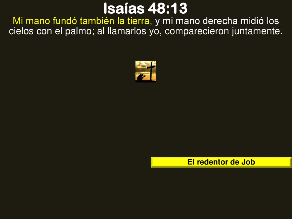 Isaías 48:13 Mi mano fundó también la tierra, y mi mano derecha midió los cielos con el palmo; al llamarlos yo, comparecieron juntamente.
