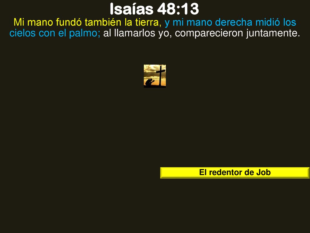 Isaías 48:13 Mi mano fundó también la tierra, y mi mano derecha midió los cielos con el palmo; al llamarlos yo, comparecieron juntamente.
