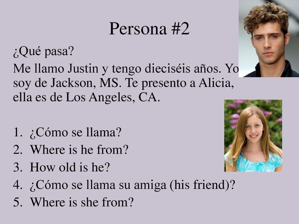 Persona #2 ¿Qué pasa Me llamo Justin y tengo dieciséis años. Yo soy de Jackson, MS. Te presento a Alicia, ella es de Los Angeles, CA.
