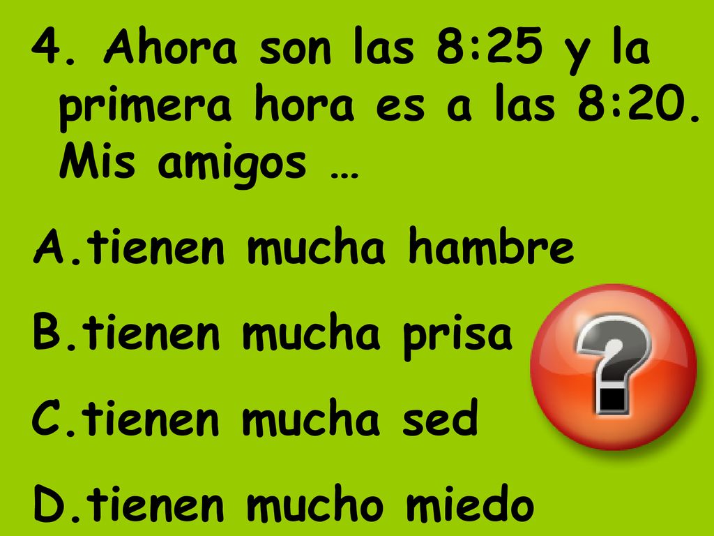 4. Ahora son las 8:25 y la primera hora es a las 8:20. Mis amigos …