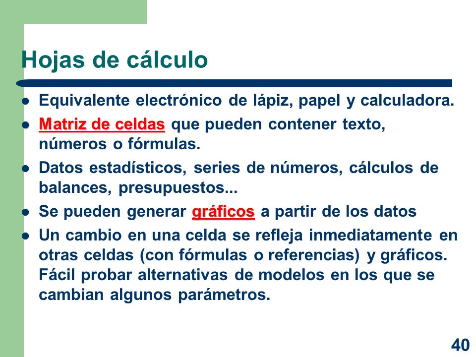 Hojas de cálculo Equivalente electrónico de lápiz, papel y calculadora. Matriz de celdas que pueden contener texto, números o fórmulas.