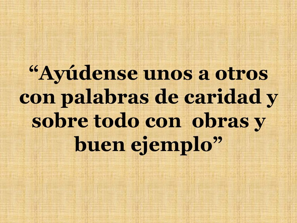 Ayúdense unos a otros con palabras de caridad y sobre todo con obras y buen ejemplo
