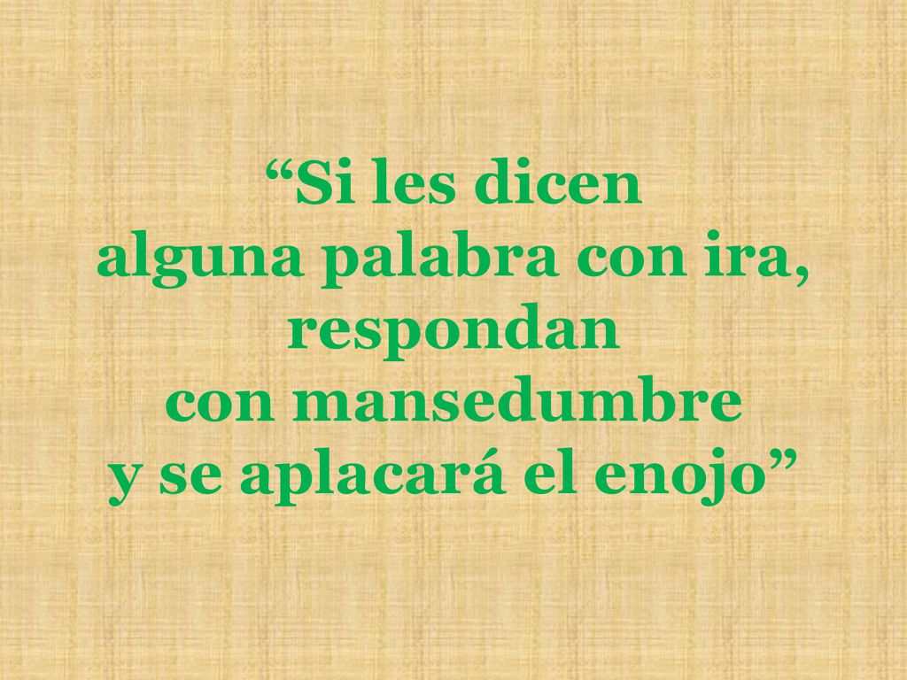 Si les dicen alguna palabra con ira, respondan con mansedumbre y se aplacará el enojo