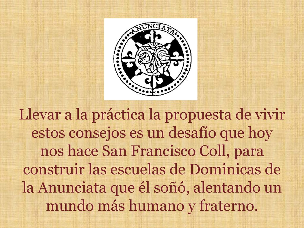 Llevar a la práctica la propuesta de vivir estos consejos es un desafío que hoy nos hace San Francisco Coll, para construir las escuelas de Dominicas de la Anunciata que él soñó, alentando un mundo más humano y fraterno.