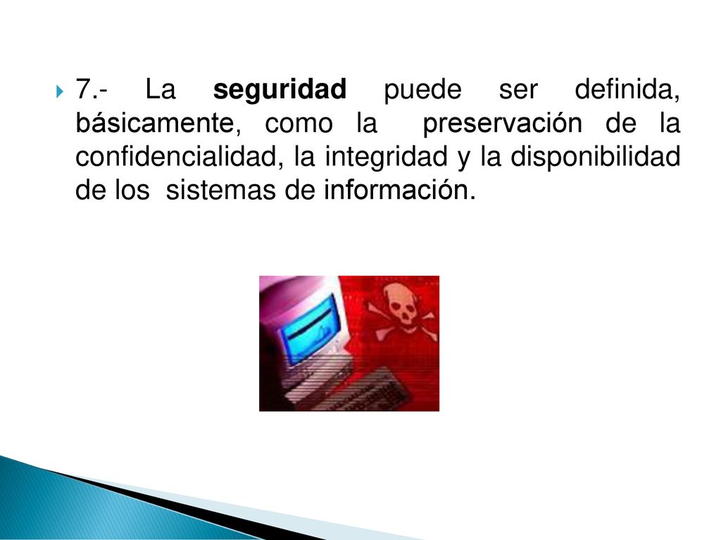 7.- La seguridad puede ser definida, básicamente, como la preservación de la confidencialidad, la integridad y la disponibilidad de los sistemas de información.