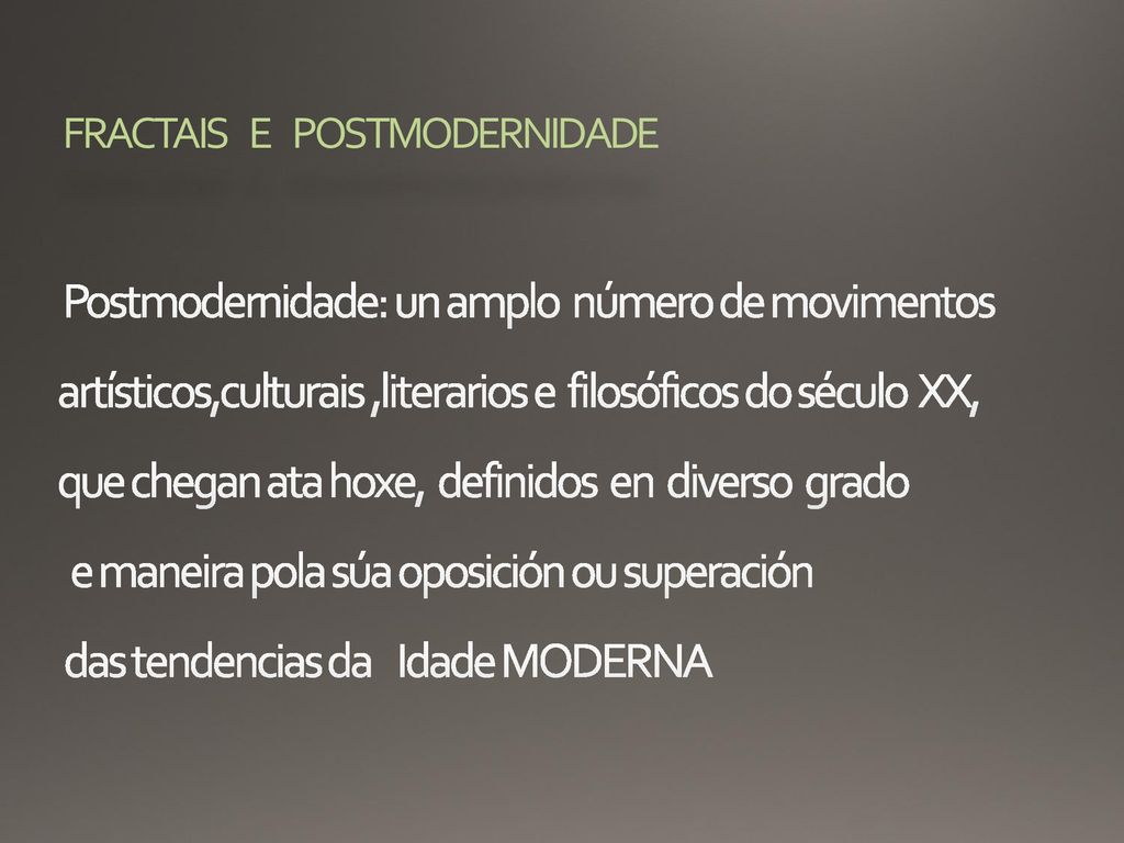 FRACTAIS E POSTMODERNIDADE Postmodernidade: un amplo número de movimentos artísticos,culturais ,literarios e filosóficos do século XX, que chegan ata hoxe, definidos en diverso grado e maneira pola súa oposición ou superación das tendencias da Idade MODERNA