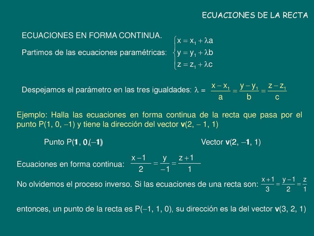 ECUACIONES DE LA RECTA ECUACIONES EN FORMA CONTINUA. Partimos de las ecuaciones paramétricas: Despejamos el parámetro en las tres igualdades:  =