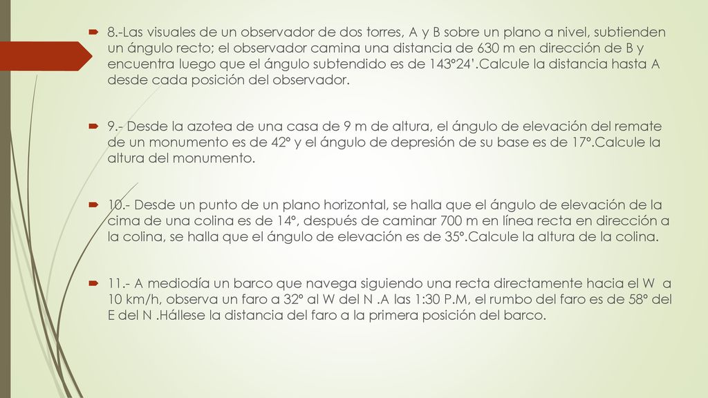 8.-Las visuales de un observador de dos torres, A y B sobre un plano a nivel, subtienden un ángulo recto; el observador camina una distancia de 630 m en dirección de B y encuentra luego que el ángulo subtendido es de 143º24’.Calcule la distancia hasta A desde cada posición del observador.