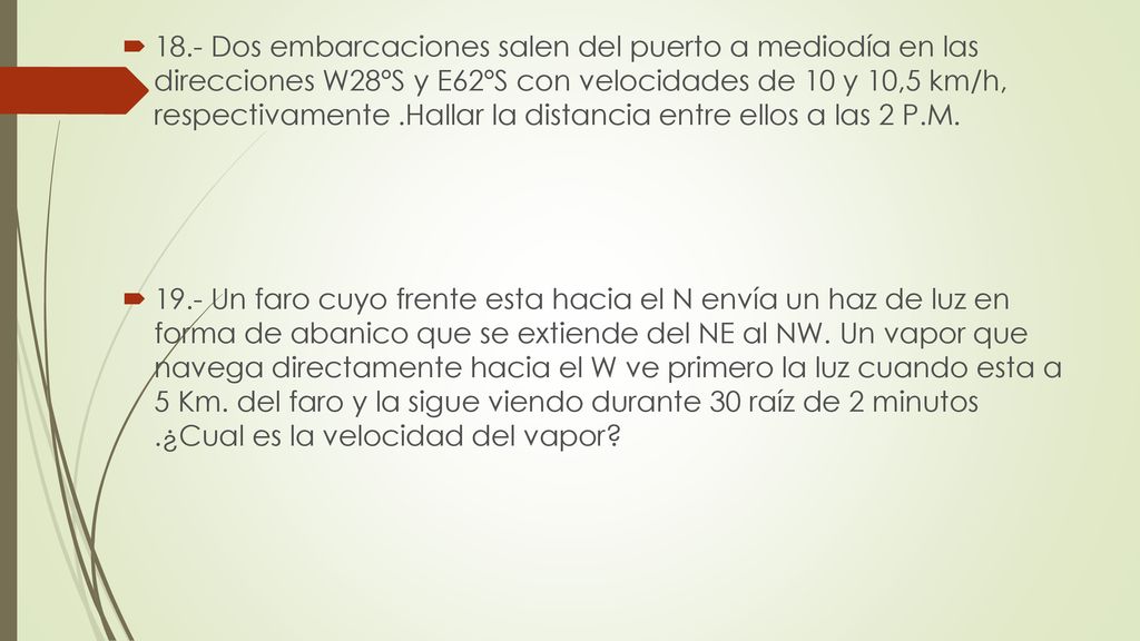18.- Dos embarcaciones salen del puerto a mediodía en las direcciones W28ºS y E62ºS con velocidades de 10 y 10,5 km/h, respectivamente .Hallar la distancia entre ellos a las 2 P.M.
