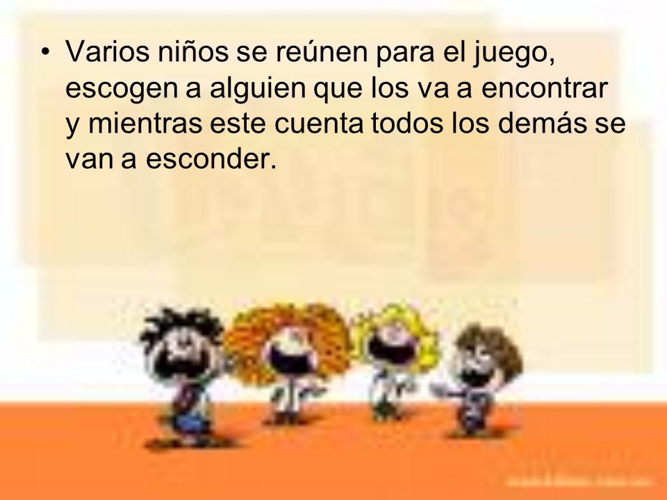 Varios niños se reúnen para el juego, escogen a alguien que los va a encontrar y mientras este cuenta todos los demás se van a esconder.