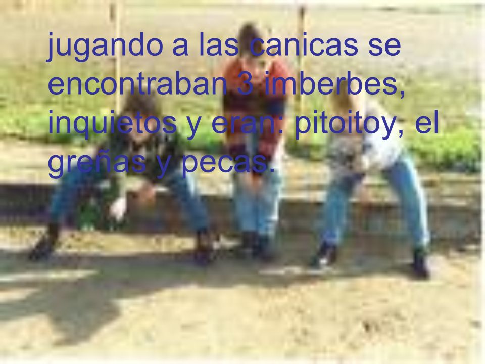jugando a las canicas se encontraban 3 imberbes, inquietos y eran: pitoitoy, el greñas y pecas.