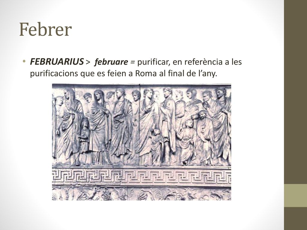 Febrer FEBRUARIUS > februare = purificar, en referència a les purificacions que es feien a Roma al final de l’any.