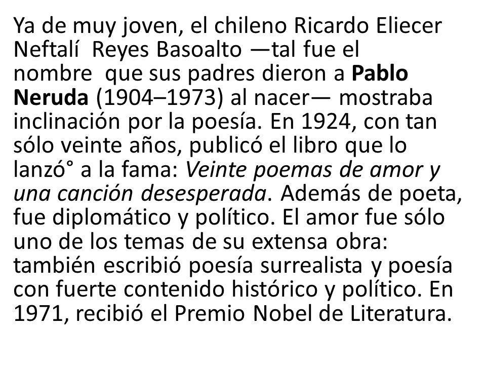Ya de muy joven, el chileno Ricardo Eliecer Neftalí Reyes Basoalto —tal fue el nombre que sus padres dieron a Pablo Neruda (1904–1973) al nacer— mostraba inclinación por la poesía.