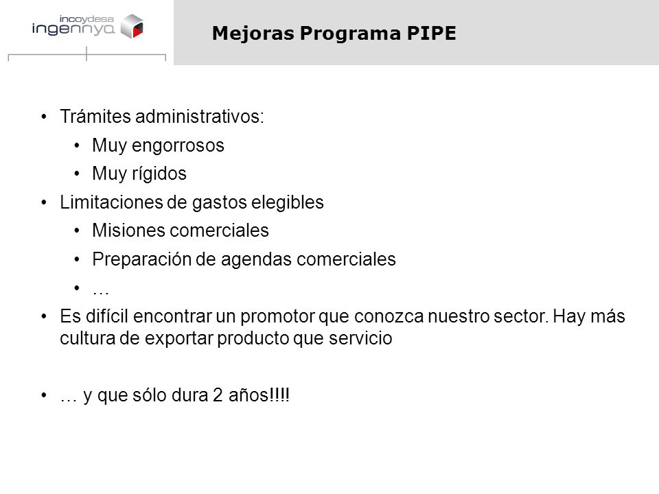Mejoras Programa PIPE Trámites administrativos: Muy engorrosos. Muy rígidos. Limitaciones de gastos elegibles.