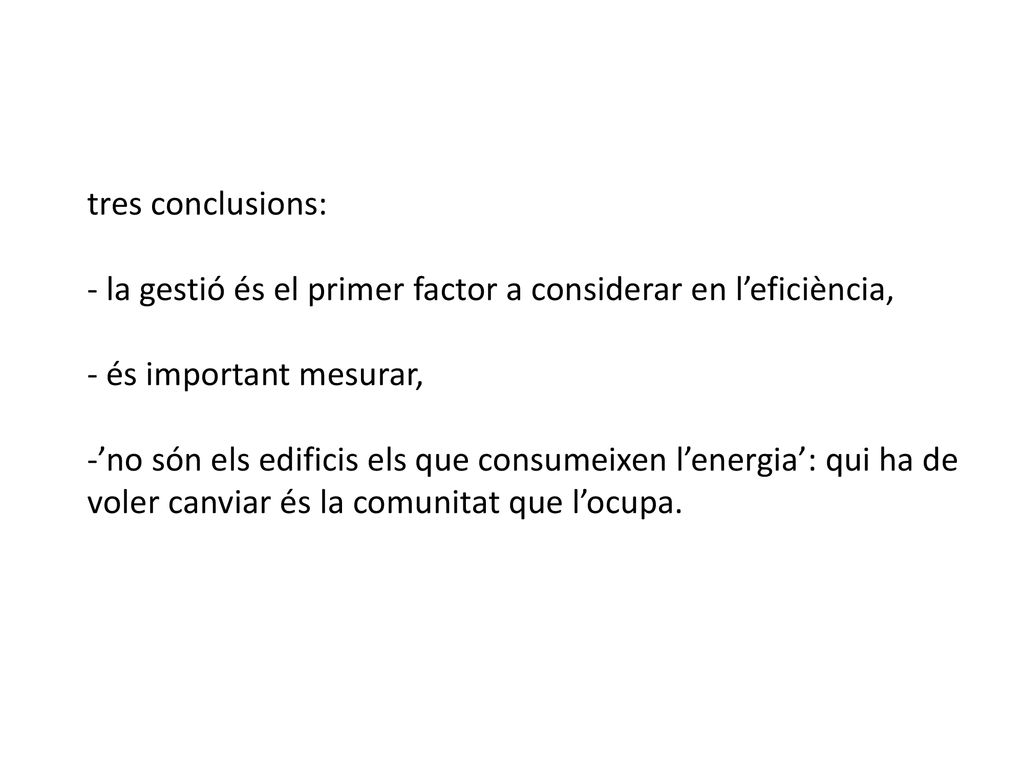 tres conclusions: - la gestió és el primer factor a considerar en l’eficiència, - és important mesurar, -’no són els edificis els que consumeixen l’energia’: qui ha de voler canviar és la comunitat que l’ocupa.