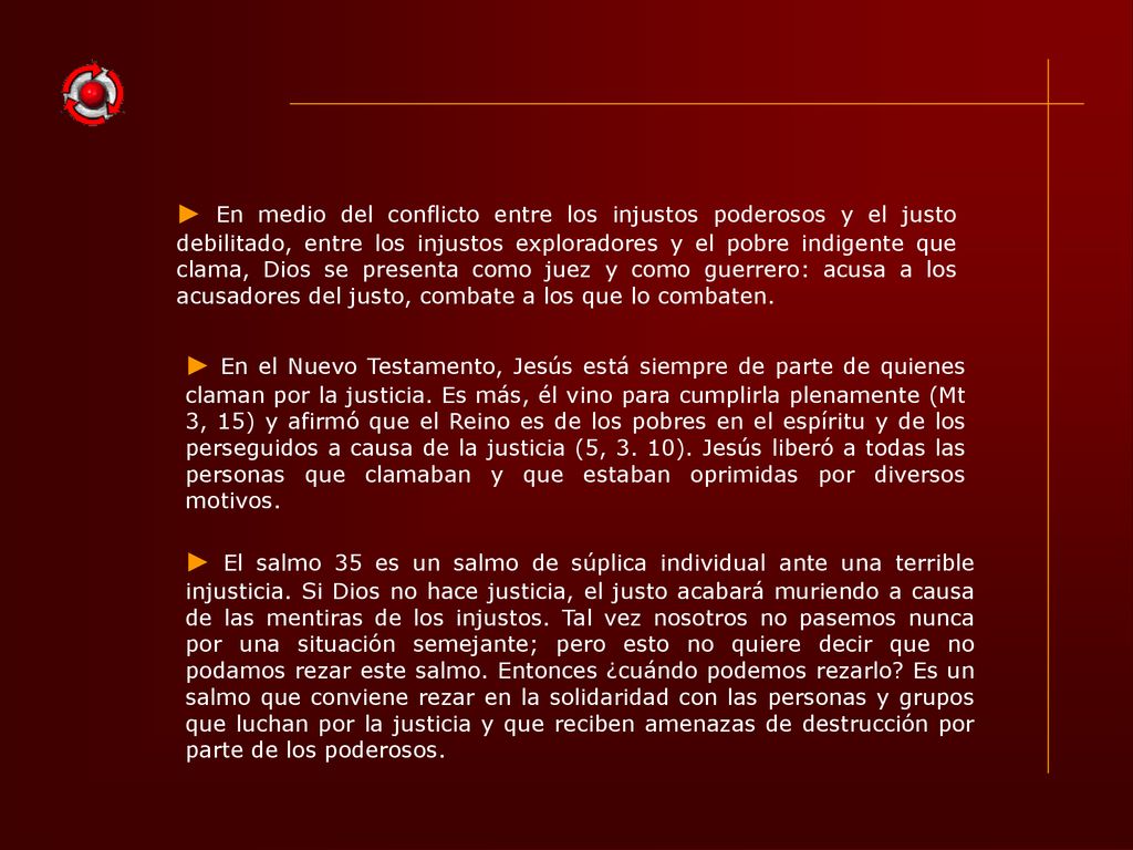 ► En medio del conflicto entre los injustos poderosos y el justo debilitado, entre los injustos exploradores y el pobre indigente que clama, Dios se presenta como juez y como guerrero: acusa a los acusadores del justo, combate a los que lo combaten.
