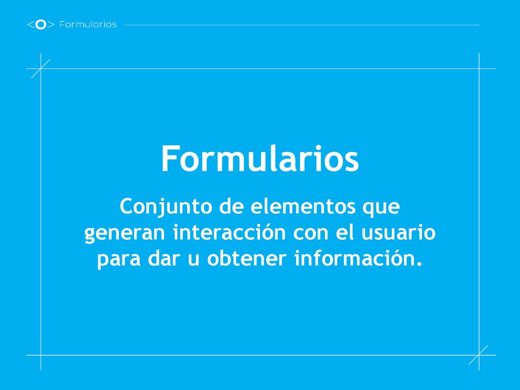 Formularios Conjunto de elementos que generan interacción con el usuario para dar u obtener información.