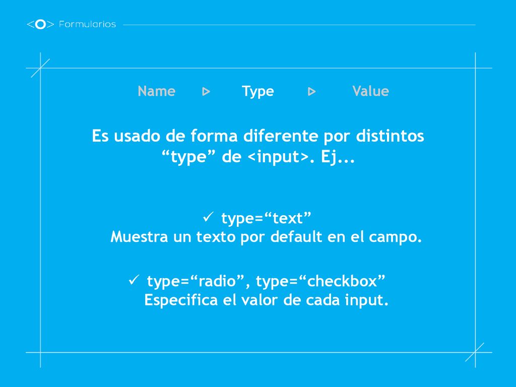 Name Type. Value. Es usado de forma diferente por distintos type de <input>. Ej... type= text Muestra un texto por default en el campo.