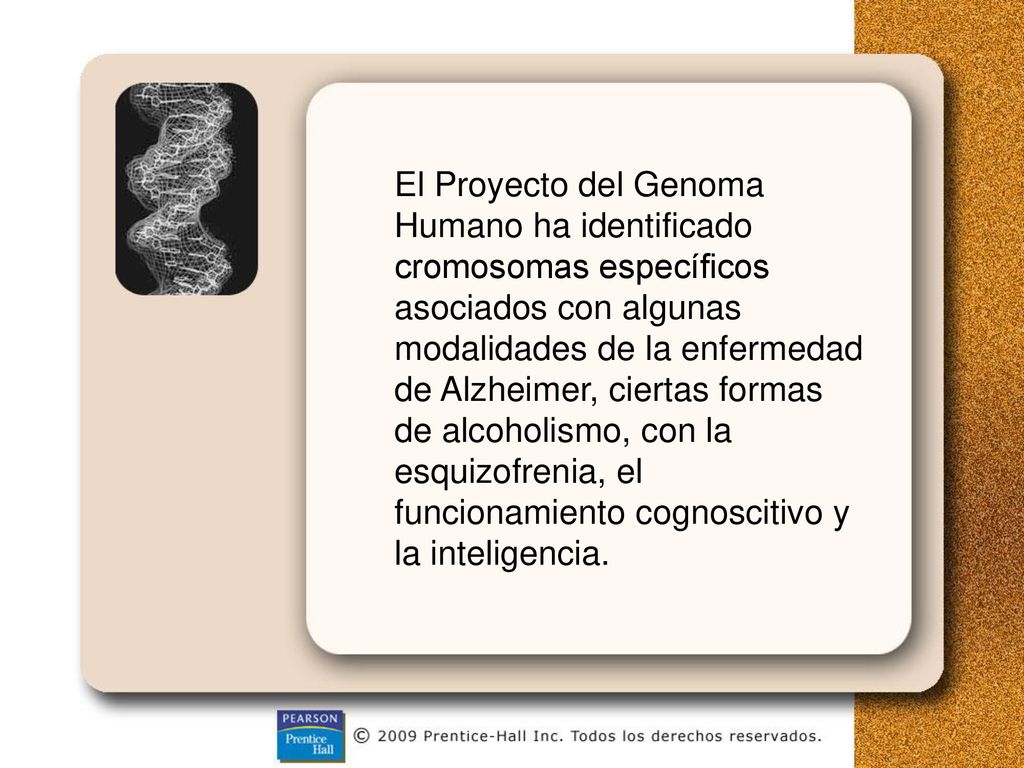 El Proyecto del Genoma Humano ha identificado cromosomas específicos asociados con algunas modalidades de la enfermedad de Alzheimer, ciertas formas de alcoholismo, con la esquizofrenia, el funcionamiento cognoscitivo y la inteligencia.