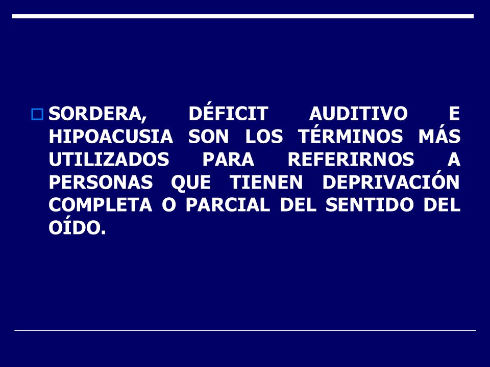 SORDERA, DÉFICIT AUDITIVO E HIPOACUSIA SON LOS TÉRMINOS MÁS UTILIZADOS PARA REFERIRNOS A PERSONAS QUE TIENEN DEPRIVACIÓN COMPLETA O PARCIAL DEL SENTIDO DEL OÍDO.