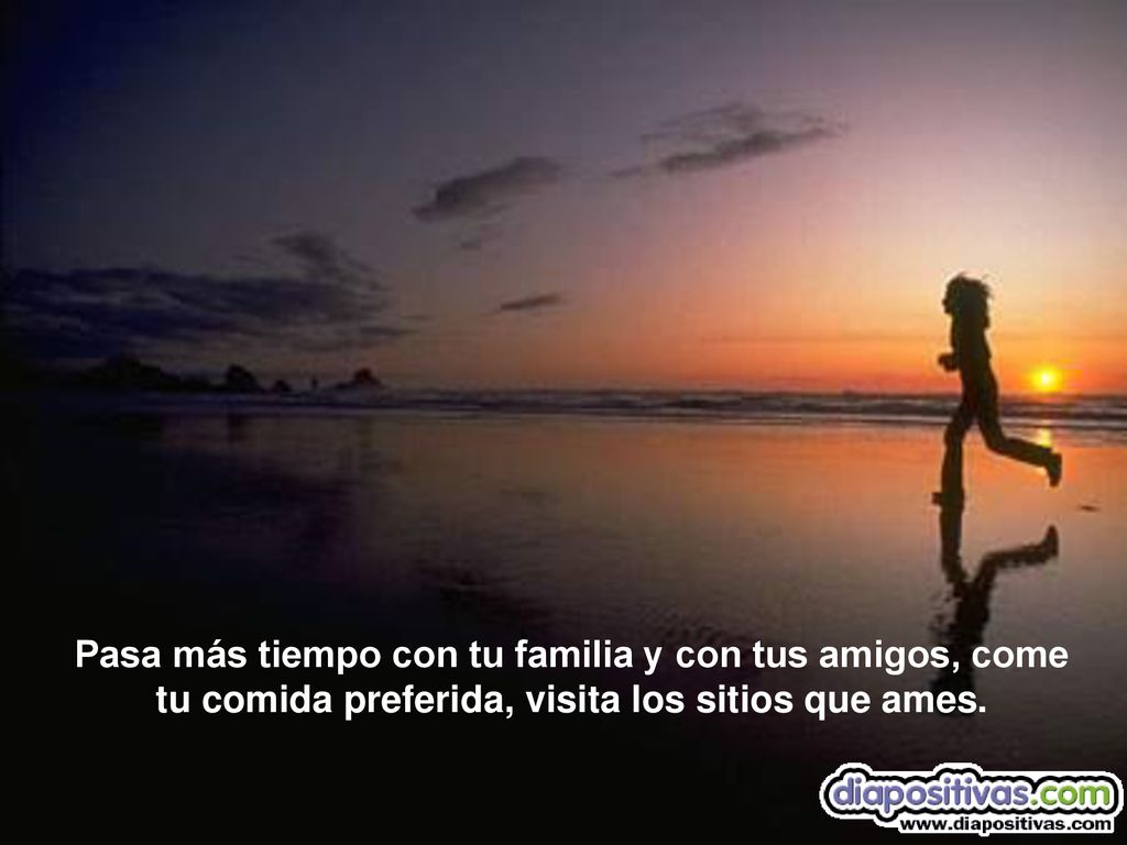 Pasa más tiempo con tu familia y con tus amigos, come tu comida preferida, visita los sitios que ames.