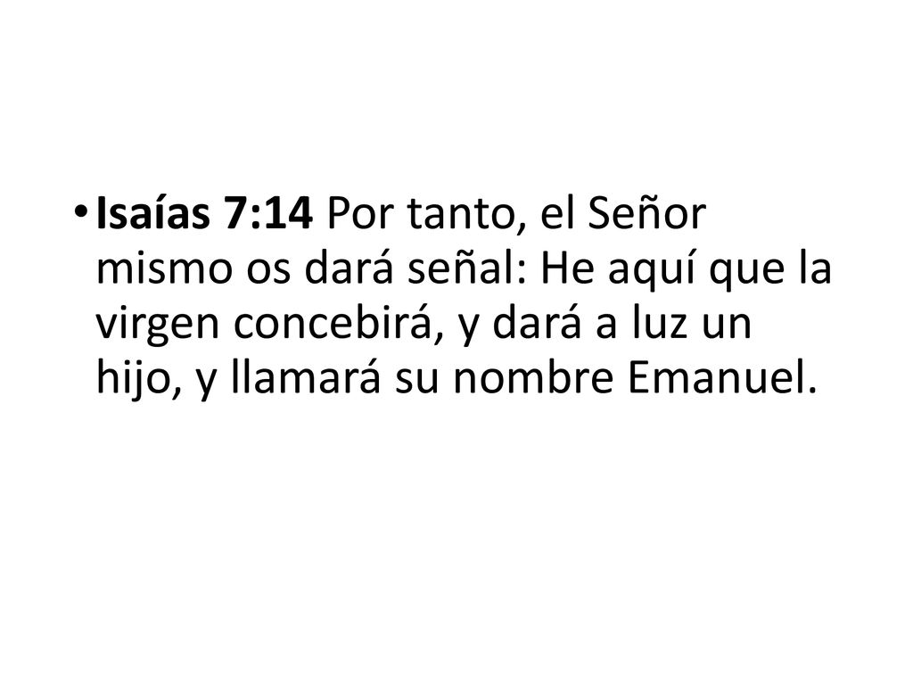 Isaías 7:14 Por tanto, el Señor mismo os dará señal: He aquí que la virgen concebirá, y dará a luz un hijo, y llamará su nombre Emanuel.