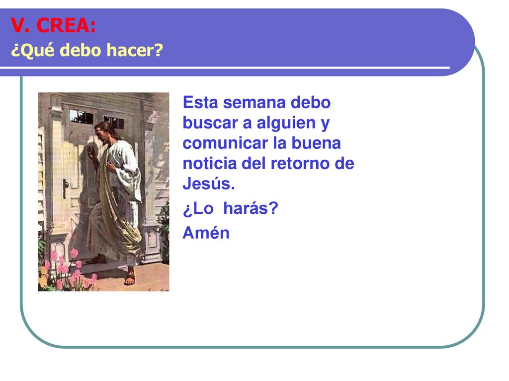 V. CREA: ¿Qué debo hacer Esta semana debo buscar a alguien y comunicar la buena noticia del retorno de Jesús.