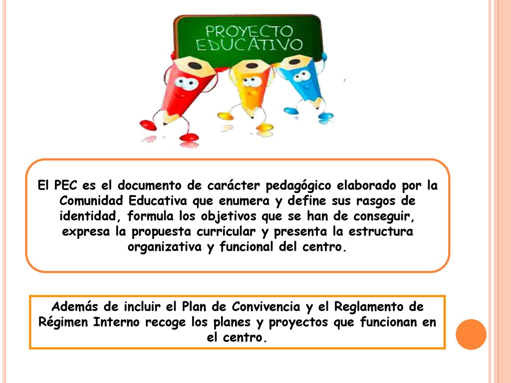 El PEC es el documento de carácter pedagógico elaborado por la Comunidad Educativa que enumera y define sus rasgos de identidad, formula los objetivos que se han de conseguir, expresa la propuesta curricular y presenta la estructura organizativa y funcional del centro.