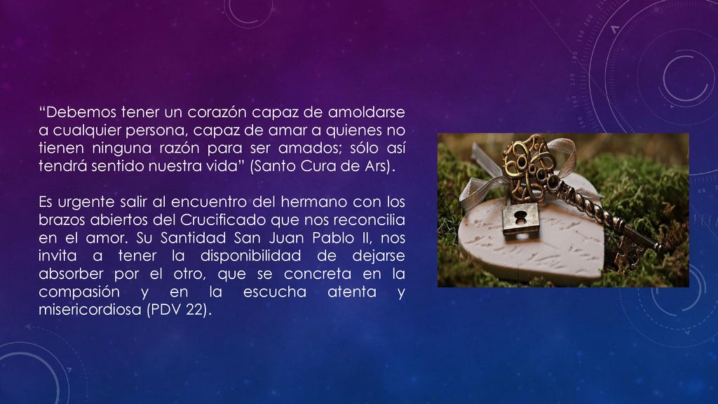 Debemos tener un corazón capaz de amoldarse a cualquier persona, capaz de amar a quienes no tienen ninguna razón para ser amados; sólo así tendrá sentido nuestra vida (Santo Cura de Ars).