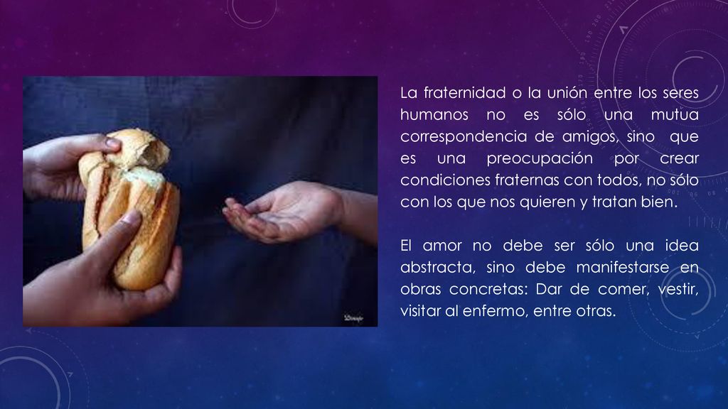 La fraternidad o la unión entre los seres humanos no es sólo una mutua correspondencia de amigos, sino que es una preocupación por crear condiciones fraternas con todos, no sólo con los que nos quieren y tratan bien.