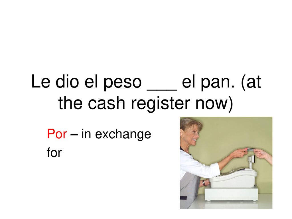 Le dio el peso ___ el pan. (at the cash register now)