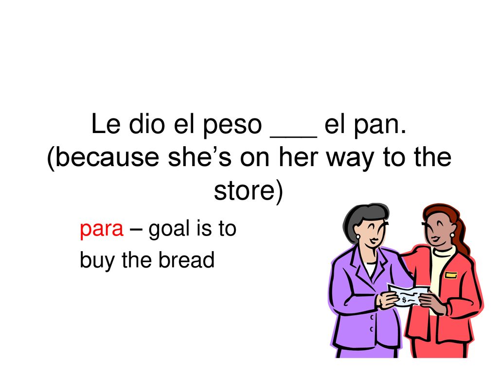 Le dio el peso ___ el pan. (because she’s on her way to the store)